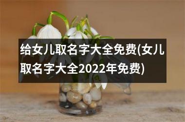 <h3>给女儿取名字大全免费(女儿取名字大全2025年免费)