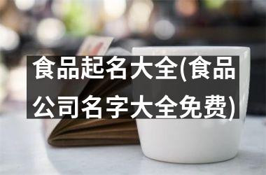 食品起名大全(食品公司名字大全免费)