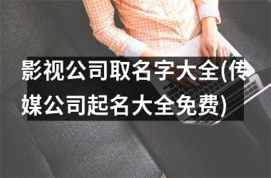 <h3>影视公司取名字大全(传媒公司起名大全免费)