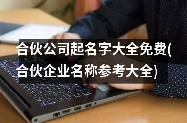 <h3>合伙公司起名字大全免费(合伙企业名称参考大全)