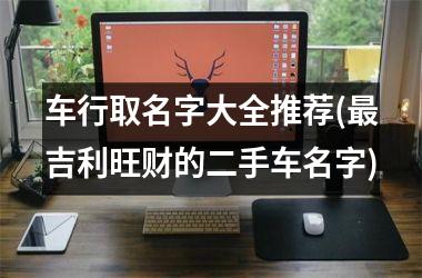 <h3>车行取名字大全推荐(最吉利旺财的二手车名字)
