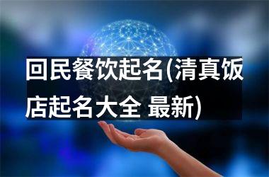 <h3>回民餐饮起名(清真饭店起名大全 最新)