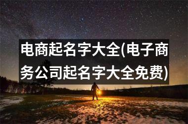 <h3>电商起名字大全(电子商务公司起名字大全免费)