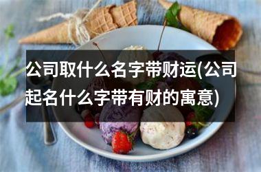 公司取什么名字带财运(公司起名什么字带有财的寓意)