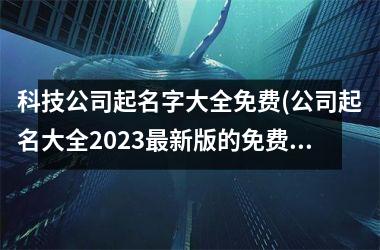 <h3>科技公司起名字大全免费(公司起名大全2025最新版的免费)