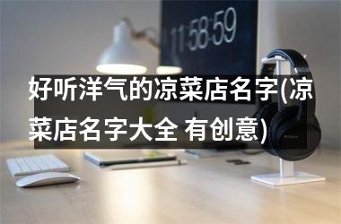 <h3>好听洋气的凉菜店名字(凉菜店名字大全 有创意)