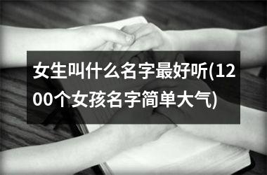 <h3>女生叫什么名字最好听(1200个女孩名字简单大气)