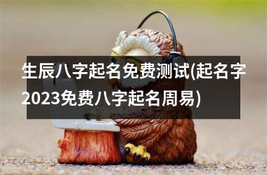 <h3>生辰八字起名免费测试(起名字2025免费八字起名周易)