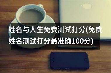 <h3>姓名与人生免费测试打分(免费姓名测试打分最准确100分)