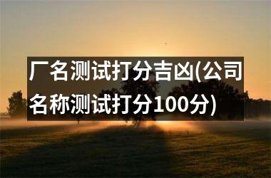 厂名测试打分吉凶(公司名称测试打分100分)