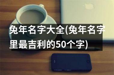 兔年名字大全(兔年名字里最吉利的50个字)