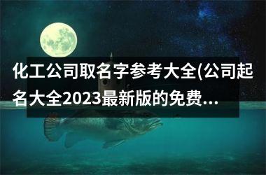 化工公司取名字参考大全(公司起名大全2023最新版的免费)