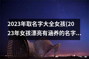 <h3>2025年取名字大全女孩(2025年女孩漂亮有涵养的名字)