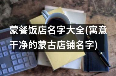 <h3>蒙餐饭店名字大全(寓意干净的蒙古店铺名字)
