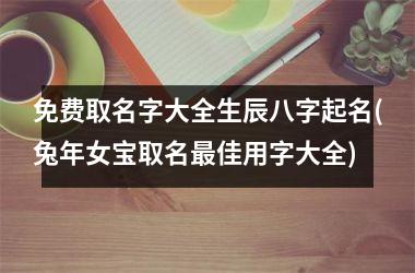 免费取名字大全生辰八字起名(兔年女宝取名最佳用字大全)