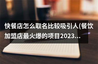 快餐店怎么取名比较吸引人(餐饮加盟店最火爆的项目2023)