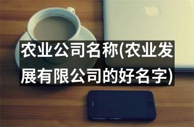 农业公司名称(农业发展有限公司的好名字)