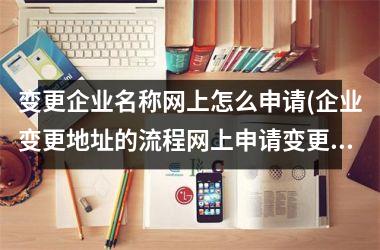 <h3>变更企业名称网上怎么申请(企业变更地址的流程网上申请变更)