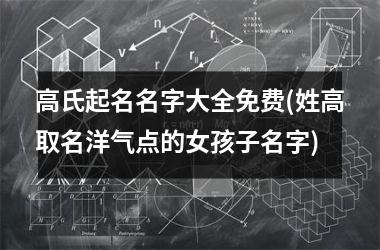 高氏起名名字大全免费(姓高取名洋气点的女孩子名字)