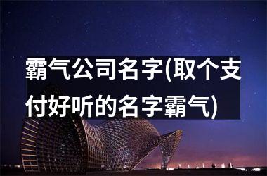 <h3>霸气公司名字(取个支付好听的名字霸气)