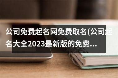 公司免费起名网免费取名(公司起名大全2025最新版的免费)