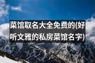 <h3>菜馆取名大全免费的(好听文雅的私房菜馆名字)