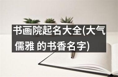 <h3>书画院起名大全(大气 儒雅 的书香名字)