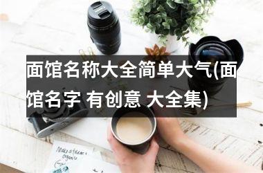 <h3>面馆名称大全简单大气(面馆名字 有创意 大全集)