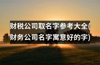 <h3>财税公司取名字参考大全(财务公司名字寓意好的字)