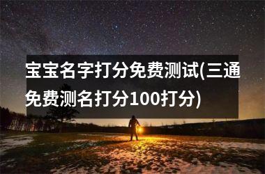 <h3>宝宝名字打分免费测试(三通免费测名打分100打分)