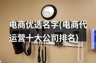 电商优选名字(电商代运营十大公司排名)
