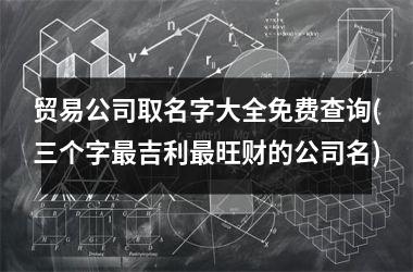 贸易公司取名字大全免费查询(三个字最吉利最旺财的公司名)