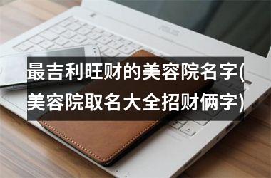 <h3>最吉利旺财的美容院名字(美容院取名大全招财俩字)