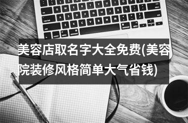 <h3>美容店取名字大全免费(美容院装修风格简单大气省钱)