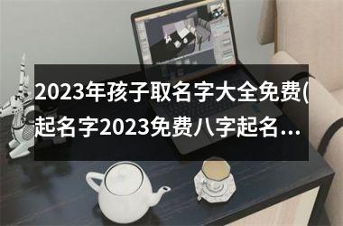 <h3>2025年孩子取名字大全免费(起名字2025免费八字起名周易)