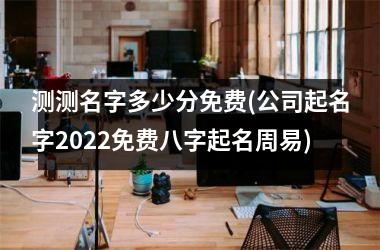 <h3>测测名字多少分免费(公司起名字2025免费八字起名周易)