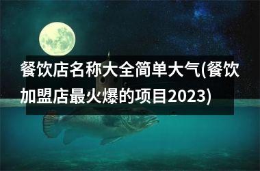 <h3>餐饮店名称大全简单大气(餐饮加盟店最火爆的项目2025)