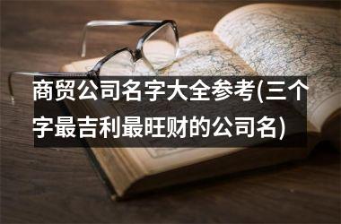 <h3>商贸公司名字大全参考(三个字最吉利最旺财的公司名)