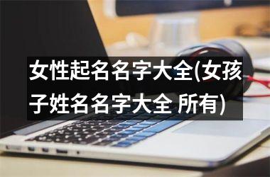 <h3>女性起名名字大全(女孩子姓名名字大全 所有)