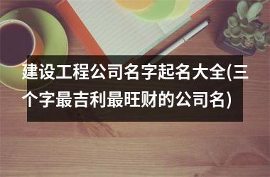 建设工程公司名字起名大全(三个字最吉利最旺财的公司名)