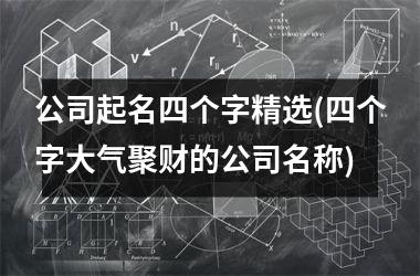 <h3>公司起名四个字精选(四个字大气聚财的公司名称)