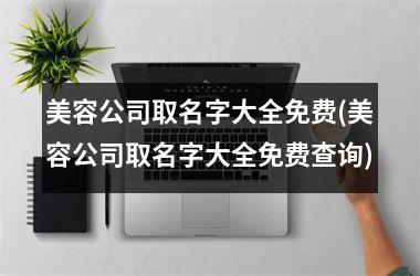 <h3>美容公司取名字大全免费(美容公司取名字大全免费查询)