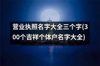 <h3>营业执照名字大全三个字(300个吉祥个体户名字大全)