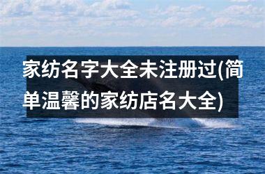 <h3>家纺名字大全未注册过(简单温馨的家纺店名大全)