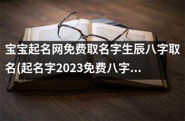 <h3>宝宝起名网免费取名字生辰八字取名(起名字2025免费八字起名周易)