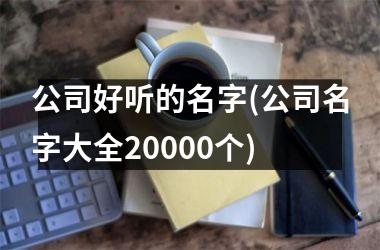 <h3>公司好听的名字(公司名字大全20000个)
