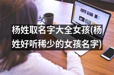 <h3>杨姓取名字大全女孩(杨姓好听稀少的女孩名字)