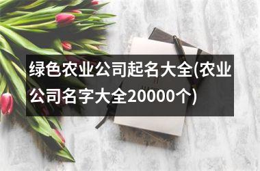 绿色农业公司起名大全(农业公司名字大全20000个)