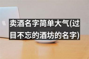 <h3>卖酒名字简单大气(过目不忘的酒坊的名字)