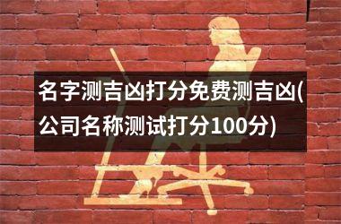 <h3>名字测吉凶打分免费测吉凶(公司名称测试打分100分)